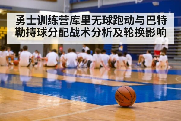 勇士训练营库里无球跑动与巴特勒持球分配战术分析及轮换影响