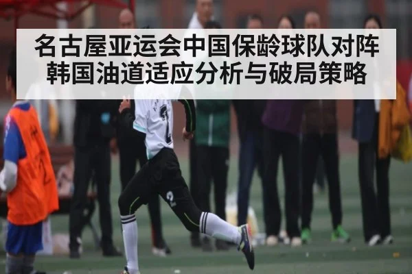 名古屋亚运会中国保龄球队对阵韩国油道适应分析与破局策略