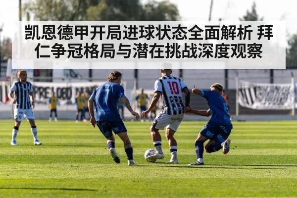 凯恩德甲开局进球状态全面解析 拜仁争冠格局与潜在挑战深度观察