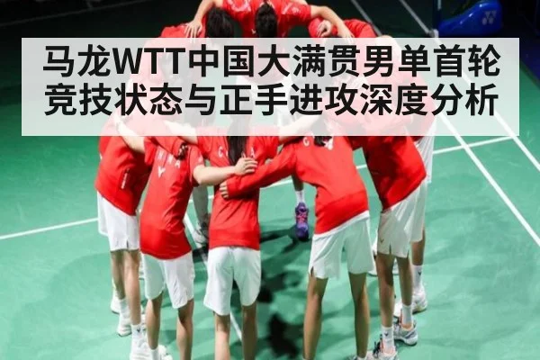 马龙WTT中国大满贯男单首轮竞技状态与正手进攻深度分析