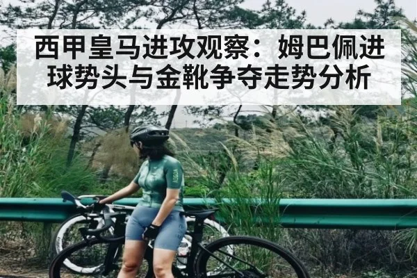 西甲皇马进攻观察：姆巴佩进球势头与金靴争夺走势分析