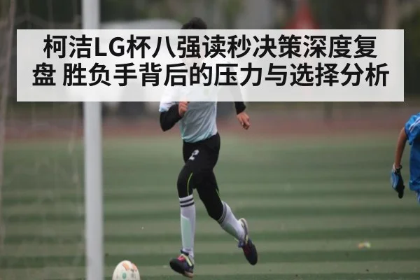 柯洁LG杯八强读秒决策深度复盘 胜负手背后的压力与选择分析