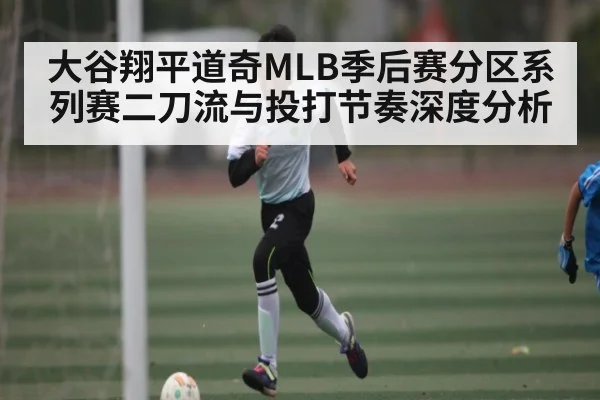 大谷翔平道奇MLB季后赛分区系列赛二刀流与投打节奏深度分析