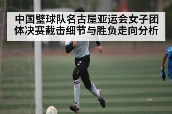 中国壁球队名古屋亚运会女子团体决赛截击细节与胜负走向分析