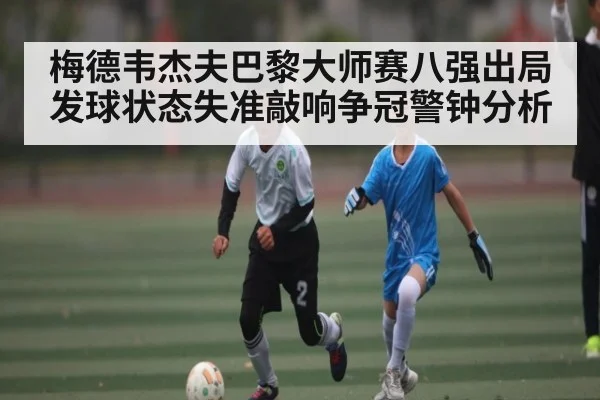 梅德韦杰夫巴黎大师赛八强出局发球状态失准敲响争冠警钟分析