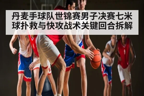 丹麦手球队世锦赛男子决赛七米球扑救与快攻战术关键回合拆解