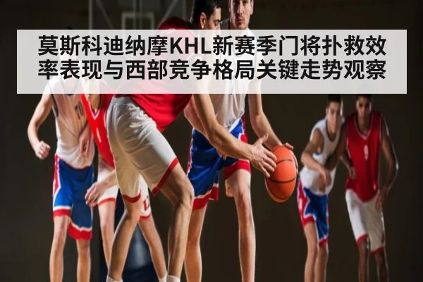 莫斯科迪纳摩KHL新赛季门将扑救效率表现与西部竞争格局关键走势观察